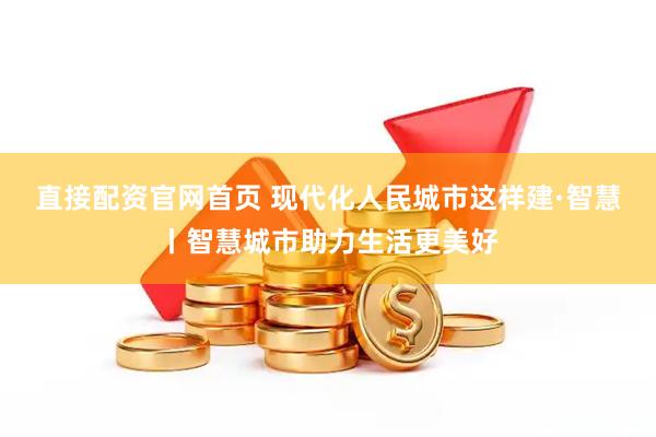 直接配资官网首页 现代化人民城市这样建·智慧丨智慧城市助力生活更美好