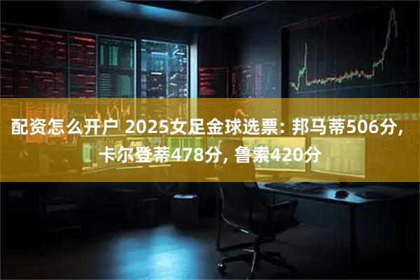 配资怎么开户 2025女足金球选票: 邦马蒂506分, 卡尔登蒂478分, 鲁索420分