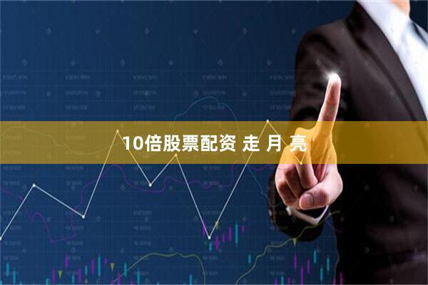 10倍股票配资 走 月 亮