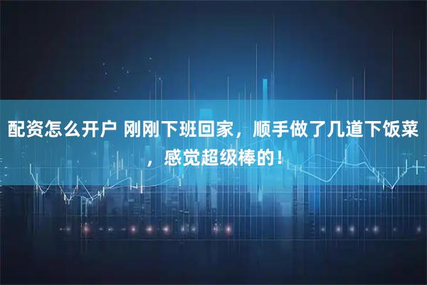 配资怎么开户 刚刚下班回家，顺手做了几道下饭菜，感觉超级棒的！