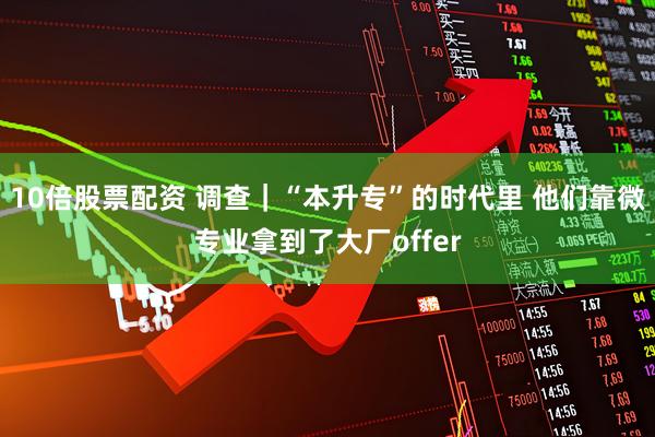 10倍股票配资 调查｜“本升专”的时代里 他们靠微专业拿到了大厂offer