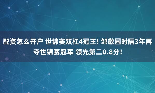 配资怎么开户 世锦赛双杠4冠王! 邹敬园时隔3年再夺世锦赛冠军 领先第二0.8分!