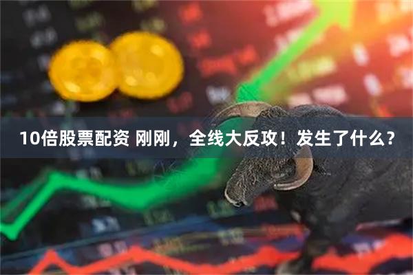 10倍股票配资 刚刚，全线大反攻！发生了什么？