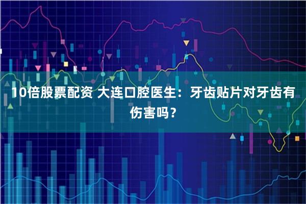 10倍股票配资 大连口腔医生：牙齿贴片对牙齿有伤害吗？