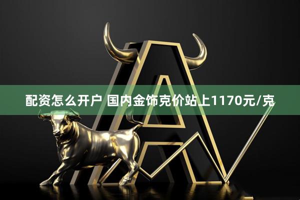 配资怎么开户 国内金饰克价站上1170元/克