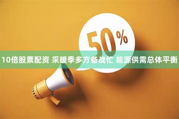 10倍股票配资 采暖季多方备战忙 能源供需总体平衡