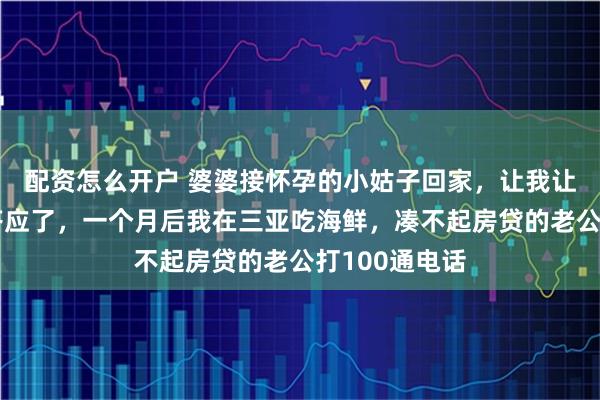 配资怎么开户 婆婆接怀孕的小姑子回家，让我让出主卧，我答应了，一个月后我在三亚吃海鲜，凑不起房贷的老公打100通电话