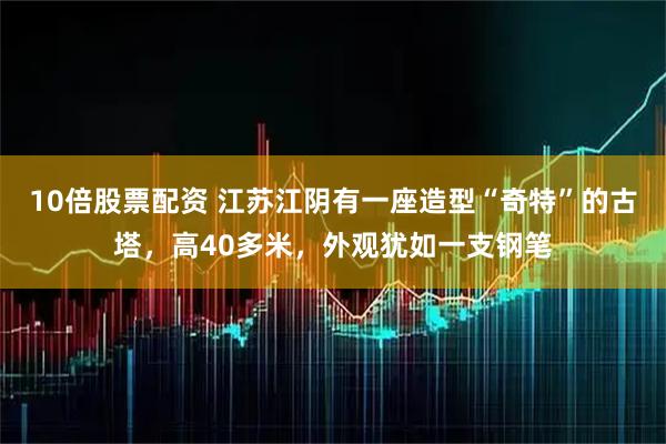 10倍股票配资 江苏江阴有一座造型“奇特”的古塔，高40多米，外观犹如一支钢笔