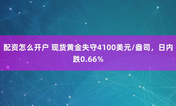 配资怎么开户 现货黄金失守4100美元/盎司，日内跌0.66%