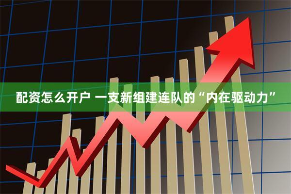 配资怎么开户 一支新组建连队的“内在驱动力”
