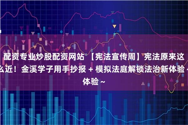 配资专业炒股配资网站 【宪法宣传周】宪法原来这么近！金溪学子用手抄报 + 模拟法庭解锁法治新体验～