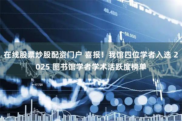 在线股票炒股配资门户 喜报！我馆四位学者入选 2025 图书馆学者学术活跃度榜单