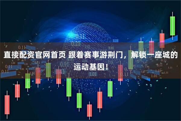 直接配资官网首页 跟着赛事游荆门，解锁一座城的运动基因！