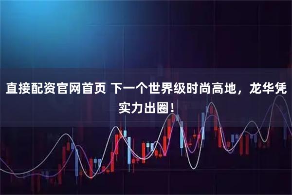 直接配资官网首页 下一个世界级时尚高地,龙华凭实力出圈!