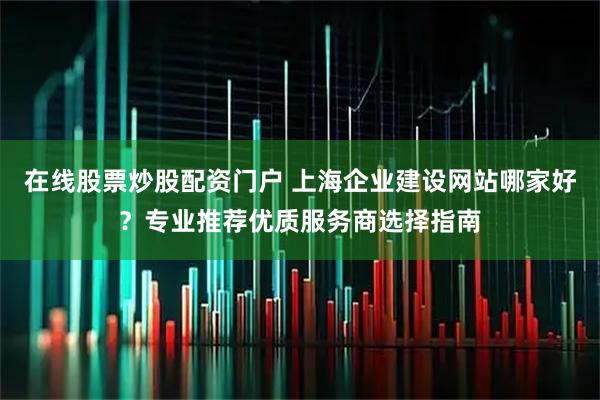 在线股票炒股配资门户 上海企业建设网站哪家好？专业推荐优质服务商选择指南