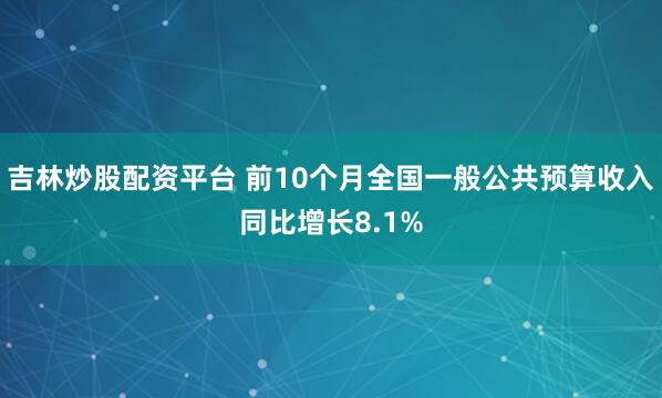 吉林炒股配资平台 前10个月全国一般公共预算收入同比增长8.1%