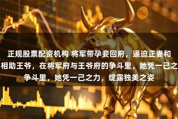 正规股票配资机构 将军带孕妾回府，逼迫正妻和离。肖青青以兵书相助王爷，在将军府与王爷府的争斗里，她凭一己之力，绽露独美之姿