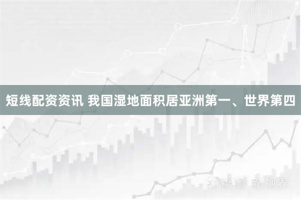 短线配资资讯 我国湿地面积居亚洲第一、世界第四