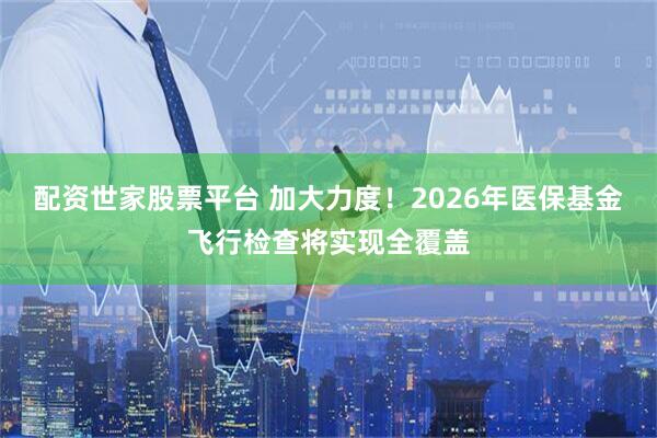 配资世家股票平台 加大力度！2026年医保基金飞行检查将实现全覆盖