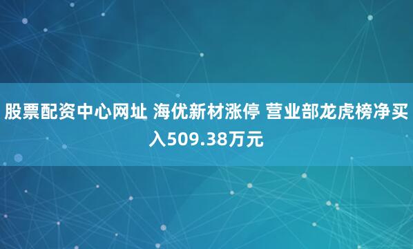 股票配资中心网址 海优新材涨停 营业部龙虎榜净买入509.38万元