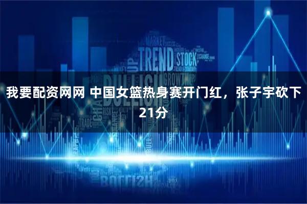我要配资网网 中国女篮热身赛开门红，张子宇砍下21分