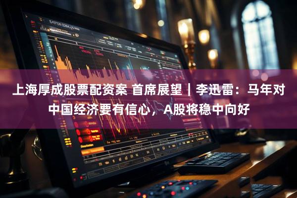 上海厚成股票配资案 首席展望｜李迅雷：马年对中国经济要有信心，A股将稳中向好