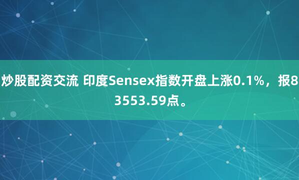 炒股配资交流 印度Sensex指数开盘上涨0.1%，报83553.59点。