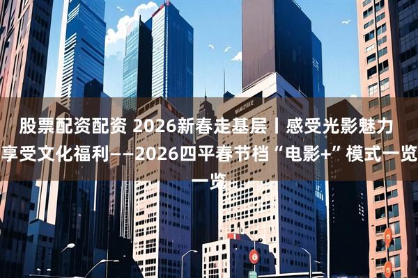 股票配资配资 2026新春走基层丨感受光影魅力 享受文化福利——2026四平春节档“电影+”模式一览
