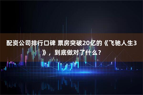 配资公司排行口碑 票房突破20亿的《飞驰人生3》，到底做对了什么？
