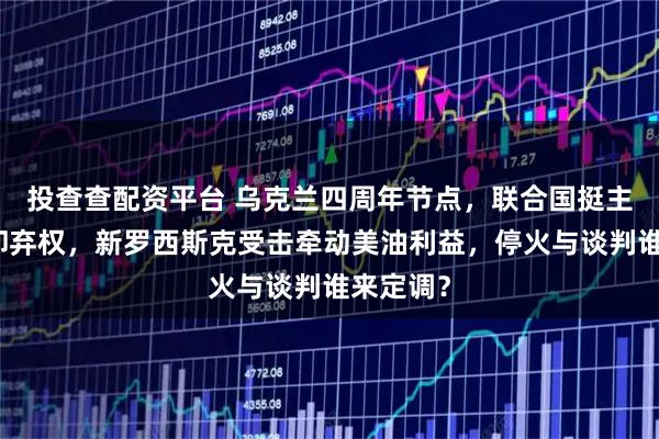 投查查配资平台 乌克兰四周年节点，联合国挺主权美国却弃权，新罗西斯克受击牵动美油利益，停火与谈判谁来定调？