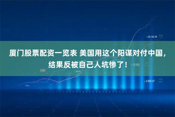 厦门股票配资一览表 美国用这个阳谋对付中国，结果反被自己人坑惨了！