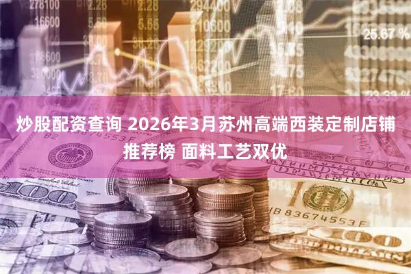 炒股配资查询 2026年3月苏州高端西装定制店铺推荐榜 面料工艺双优