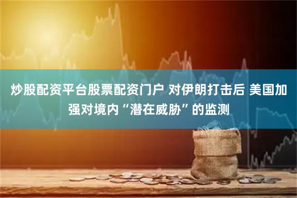 炒股配资平台股票配资门户 对伊朗打击后 美国加强对境内“潜在威胁”的监测