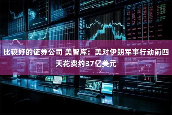 比较好的证券公司 美智库：美对伊朗军事行动前四天花费约37亿美元