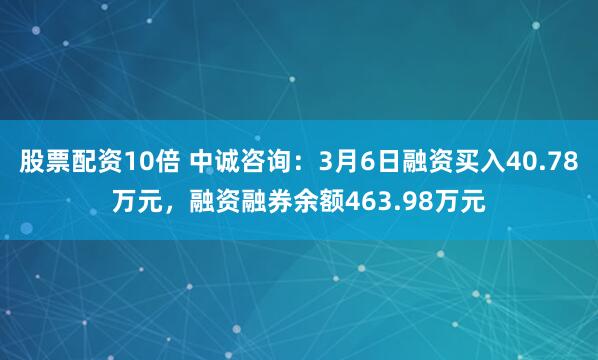 股票配资10倍 中诚咨询：3月6日融资买入40.78万元，融资融券余额463.98万元