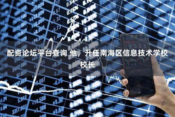 配资论坛平台查询 他,升任南海区信息技术学校校长