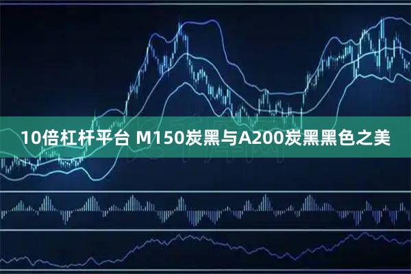 10倍杠杆平台 M150炭黑与A200炭黑黑色之美