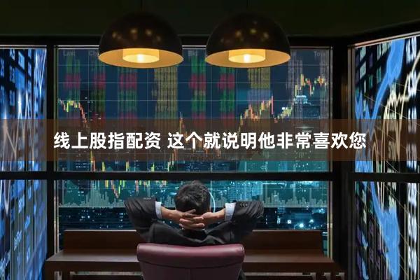 线上股指配资 这个就说明他非常喜欢您
