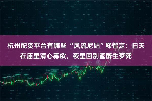 杭州配资平台有哪些 “风流尼姑”释智定：白天在庙里清心寡欲，夜里回别墅醉生梦死