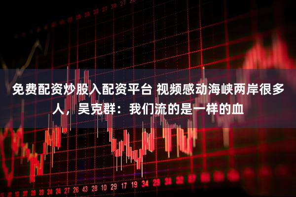 免费配资炒股入配资平台 视频感动海峡两岸很多人，吴克群：我们流的是一样的血