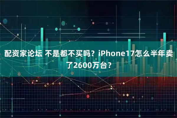 配资家论坛 不是都不买吗？iPhone17怎么半年卖了2600万台？
