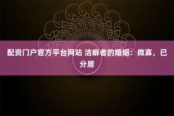 配资门户官方平台网站 洁癖者的婚姻：微寡，已分居