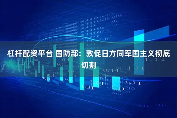 杠杆配资平台 国防部：敦促日方同军国主义彻底切割
