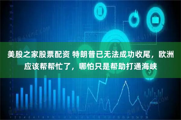 美股之家股票配资 特朗普已无法成功收尾，欧洲应该帮帮忙了，哪怕只是帮助打通海峡