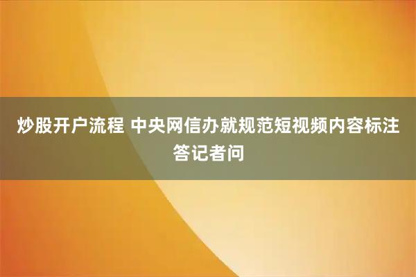 炒股开户流程 中央网信办就规范短视频内容标注答记者问