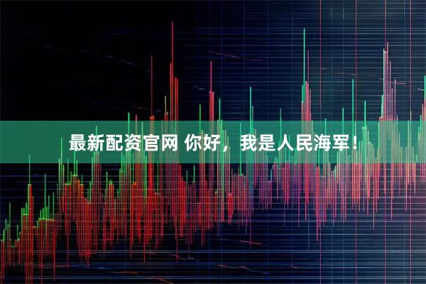最新配资官网 你好，我是人民海军！