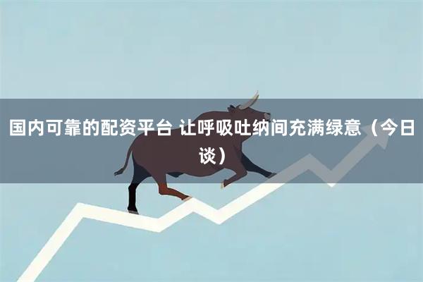 国内可靠的配资平台 让呼吸吐纳间充满绿意（今日谈）