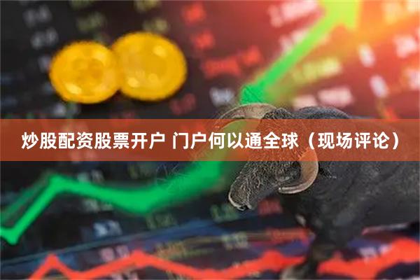炒股配资股票开户 门户何以通全球（现场评论）