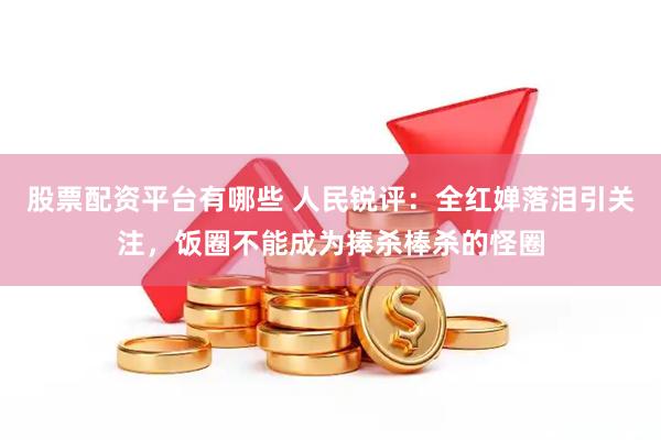 股票配资平台有哪些 人民锐评：全红婵落泪引关注，饭圈不能成为捧杀棒杀的怪圈