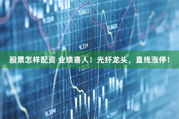 股票怎样配资 业绩喜人！光纤龙头，直线涨停！